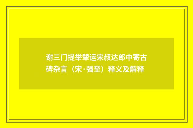 谢三门提举辇运宋叔达郎中寄古碑杂言（宋·强至）释义及解释