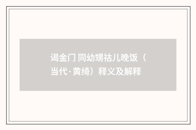谒金门 同幼甥祜儿晚饭（当代·黄绮）释义及解释