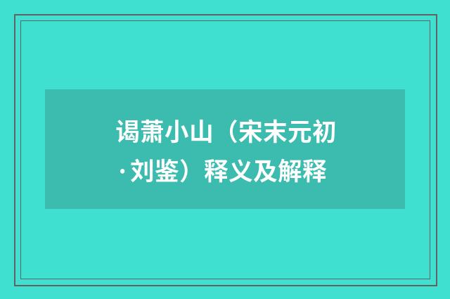 谒萧小山（宋末元初·刘鉴）释义及解释