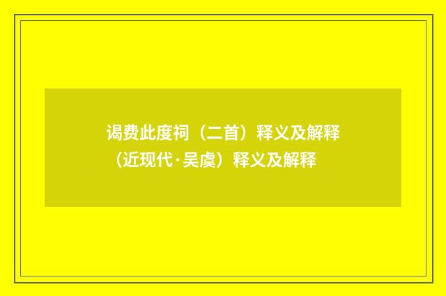 谒费此度祠（二首）释义及解释（近现代·吴虞）释义及解释