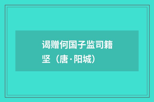 谒赠何国子监司籍坚（唐·阳城）