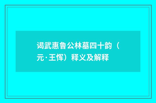 谒武惠鲁公林墓四十韵（元·王恽）释义及解释