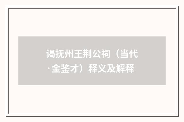 谒抚州王荆公祠（当代·金鉴才）释义及解释