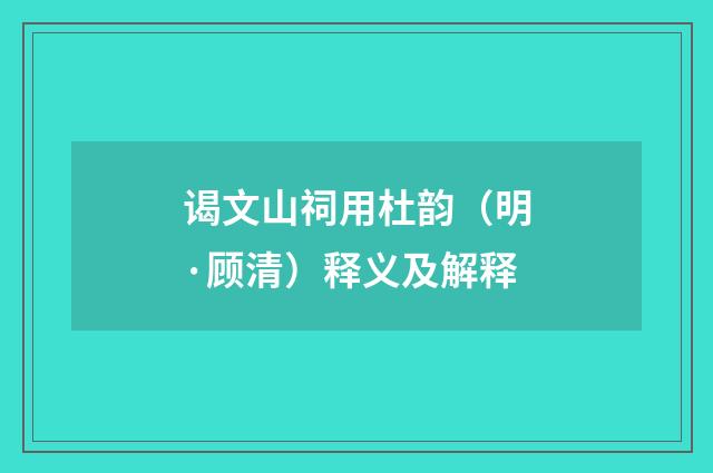 谒文山祠用杜韵（明·顾清）释义及解释