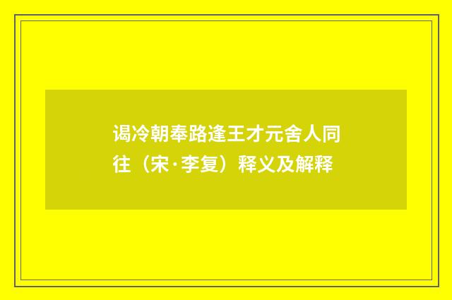 谒冷朝奉路逢王才元舍人同往（宋·李复）释义及解释