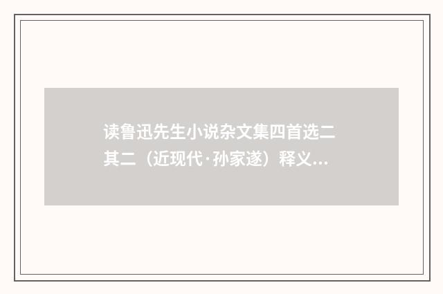 读鲁迅先生小说杂文集四首选二 其二（近现代·孙家遂）释义及解释