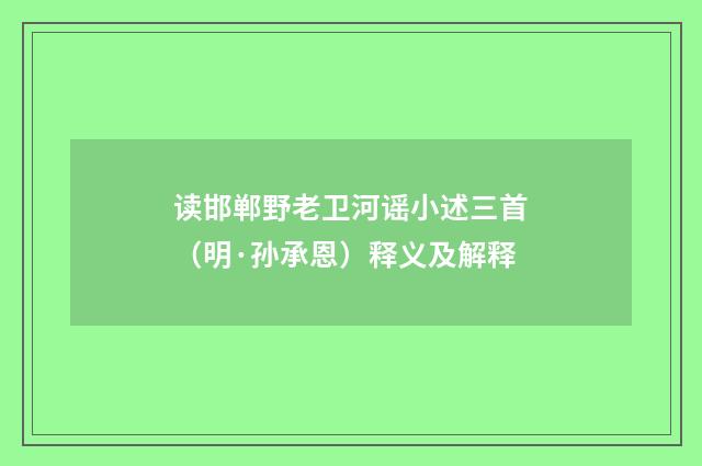 读邯郸野老卫河谣小述三首（明·孙承恩）释义及解释