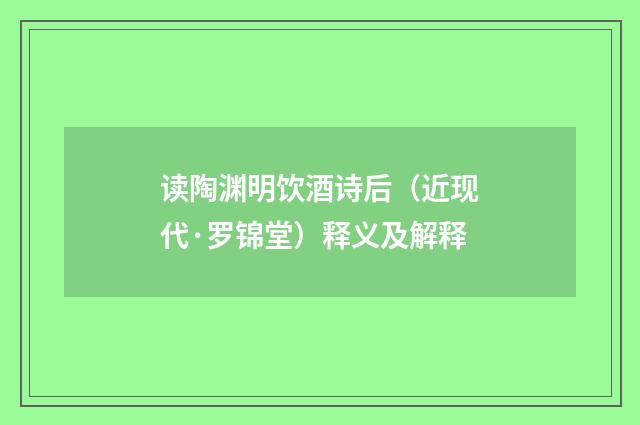 读陶渊明饮酒诗后（近现代·罗锦堂）释义及解释