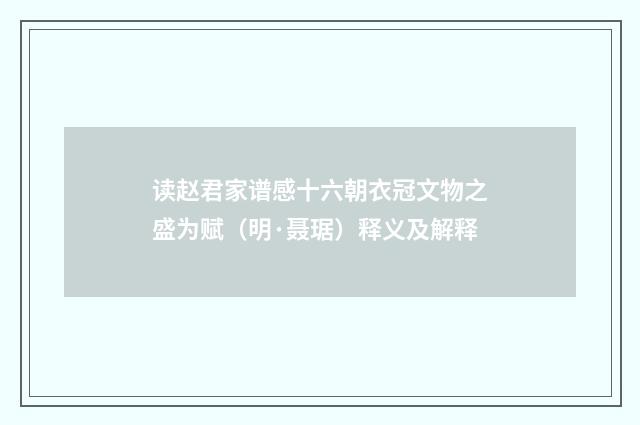 读赵君家谱感十六朝衣冠文物之盛为赋（明·聂琚）释义及解释