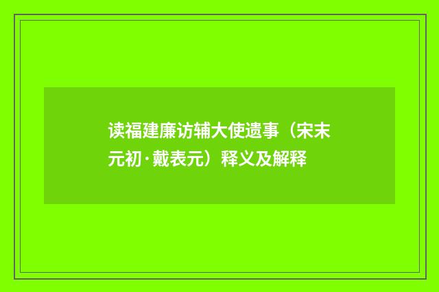 读福建廉访辅大使遗事（宋末元初·戴表元）释义及解释