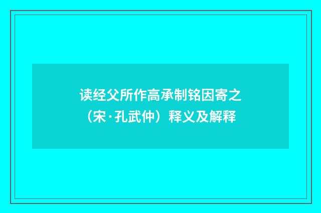 读经父所作高承制铭因寄之（宋·孔武仲）释义及解释