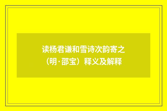 读杨君谦和雪诗次韵寄之（明·邵宝）释义及解释