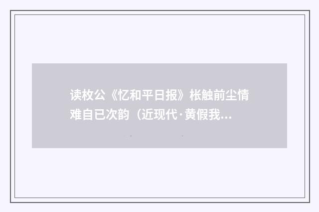 读枚公《忆和平日报》枨触前尘情难自已次韵（近现代·黄假我）释义及解释