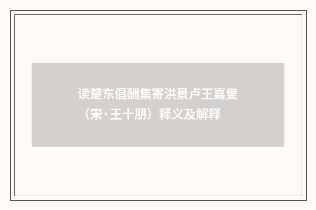 读楚东倡酬集寄洪景卢王嘉叟（宋·王十朋）释义及解释
