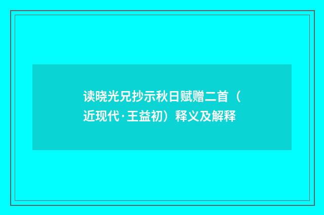 读晓光兄抄示秋日赋赠二首（近现代·王益初）释义及解释