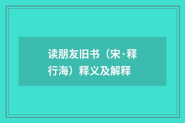 读朋友旧书（宋·释行海）释义及解释