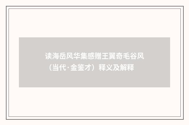 读海岳风华集感赠王翼奇毛谷风（当代·金鉴才）释义及解释