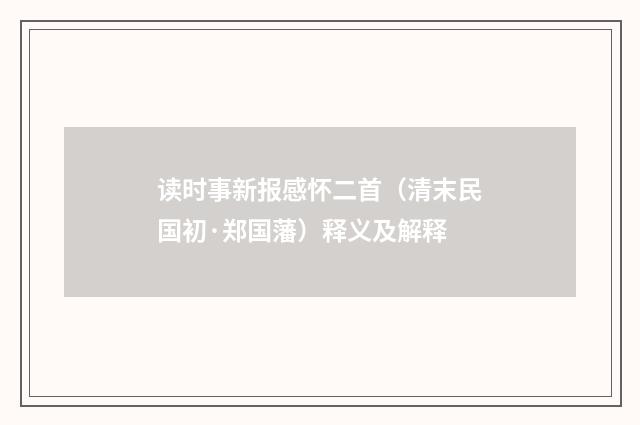 读时事新报感怀二首（清末民国初·郑国藩）释义及解释