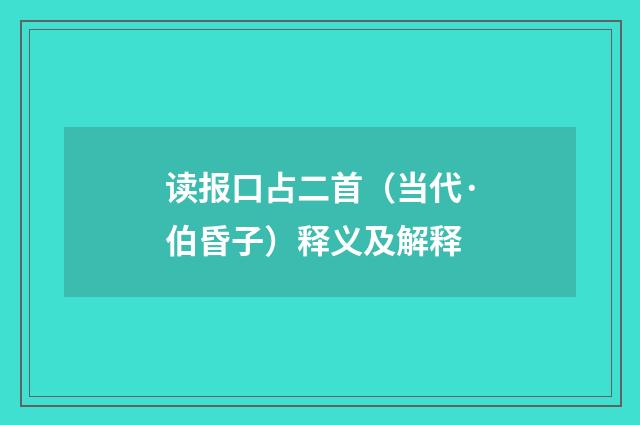 读报口占二首（当代·伯昏子）释义及解释