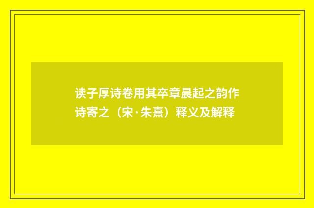 读子厚诗卷用其卒章晨起之韵作诗寄之（宋·朱熹）释义及解释