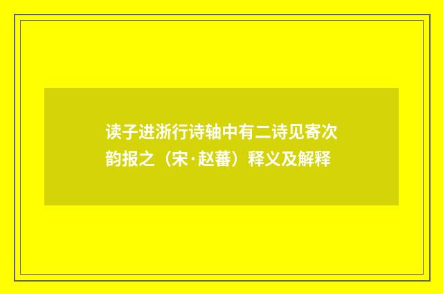 读子进浙行诗轴中有二诗见寄次韵报之（宋·赵蕃）释义及解释