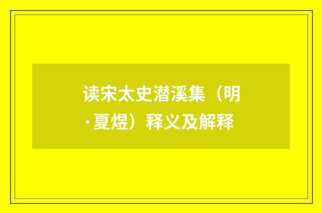 读宋太史潜溪集（明·夏煜）释义及解释