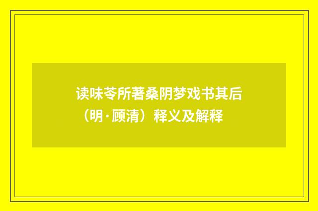 读味苓所著桑阴梦戏书其后（明·顾清）释义及解释