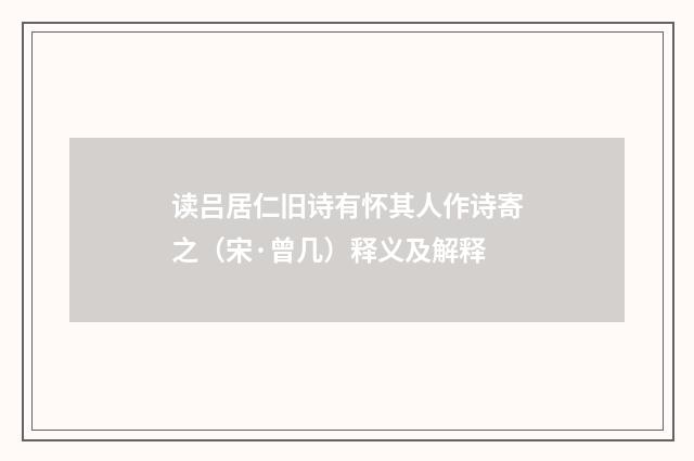 读吕居仁旧诗有怀其人作诗寄之（宋·曾几）释义及解释