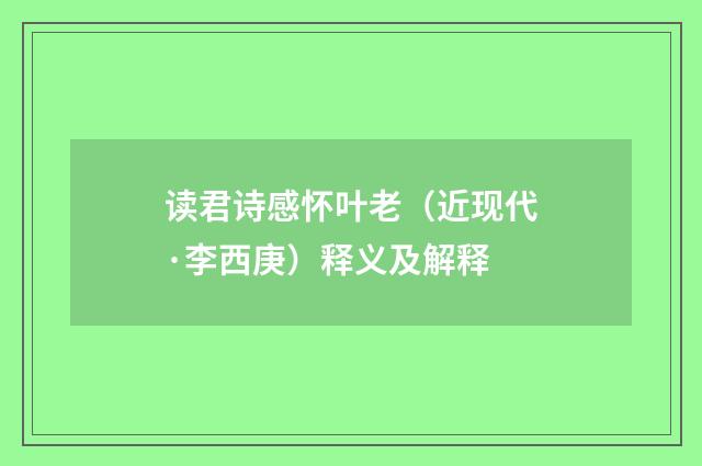 读君诗感怀叶老（近现代·李西庚）释义及解释