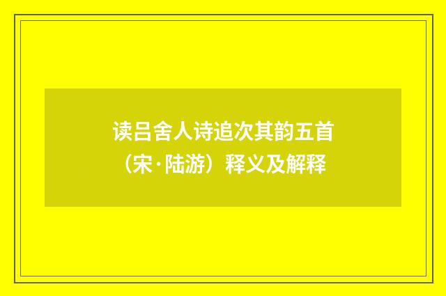 读吕舍人诗追次其韵五首（宋·陆游）释义及解释