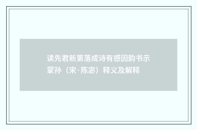 读先君新第落成诗有感因韵书示蒙孙（宋·陈宓）释义及解释