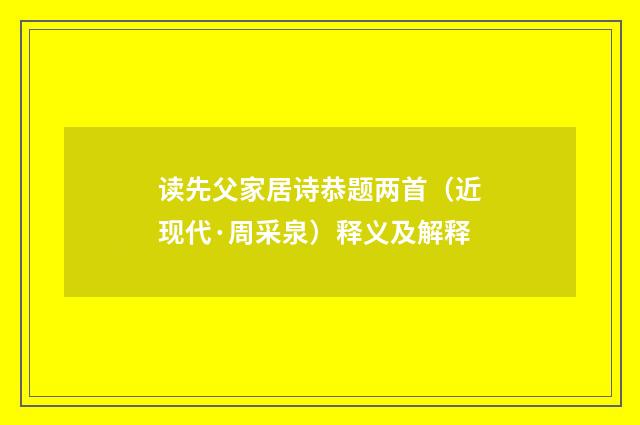 读先父家居诗恭题两首（近现代·周采泉）释义及解释