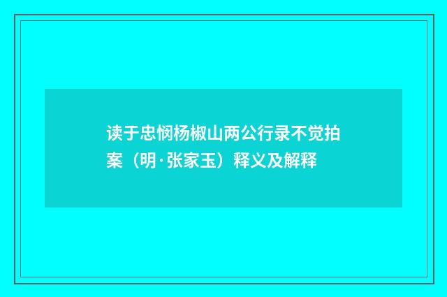 读于忠悯杨椒山两公行录不觉拍案（明·张家玉）释义及解释