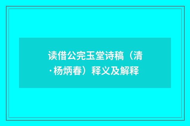 读借公完玉堂诗稿(清·杨炳春)释义及解释