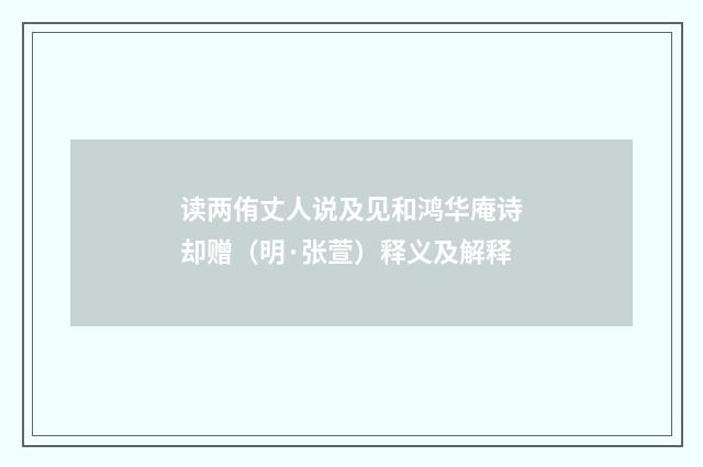 读两侑丈人说及见和鸿华庵诗却赠（明·张萱）释义及解释