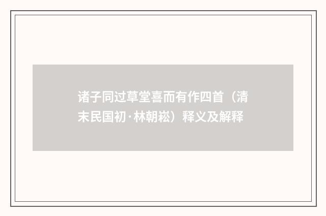 诸子同过草堂喜而有作四首（清末民国初·林朝崧）释义及解释