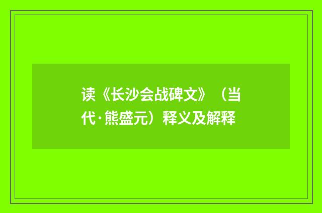读《长沙会战碑文》（当代·熊盛元）释义及解释