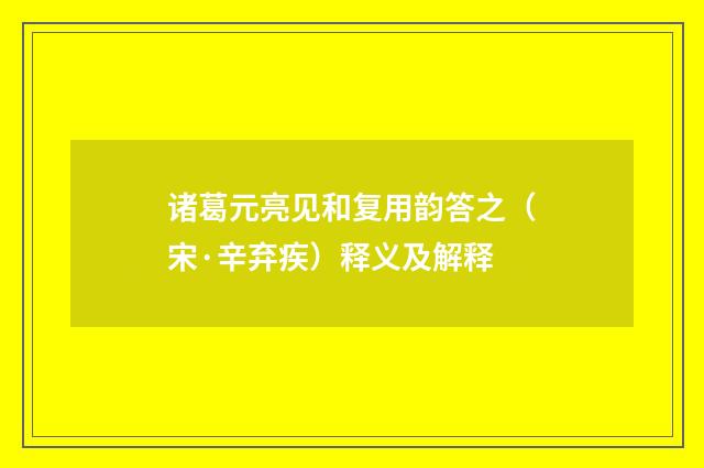 诸葛元亮见和复用韵答之（宋·辛弃疾）释义及解释