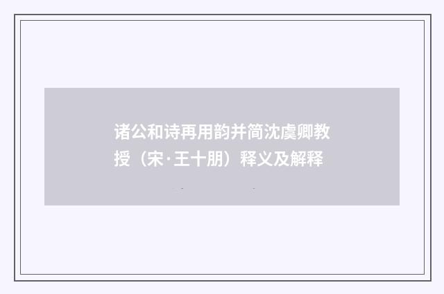 诸公和诗再用韵并简沈虞卿教授（宋·王十朋）释义及解释