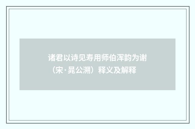 诸君以诗见寿用师伯浑韵为谢（宋·晁公溯）释义及解释