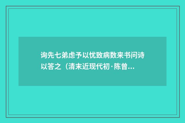 询先七弟虑予以忧致病数来书问诗以答之（清末近现代初·陈曾寿）释义及解释
