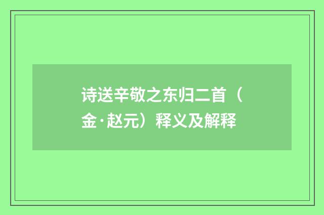 诗送辛敬之东归二首（金·赵元）释义及解释