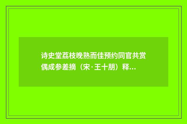诗史堂荔枝晚熟而佳预约同官共赏偶成参差摘（宋·王十朋）释义及解释