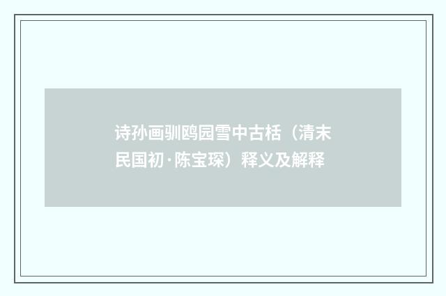 诗孙画驯鸥园雪中古栝（清末民国初·陈宝琛）释义及解释