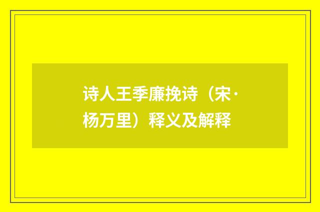诗人王季廉挽诗（宋·杨万里）释义及解释