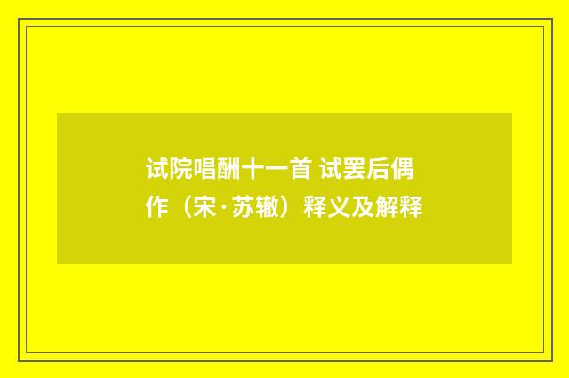 试院唱酬十一首 试罢后偶作（宋·苏辙）释义及解释