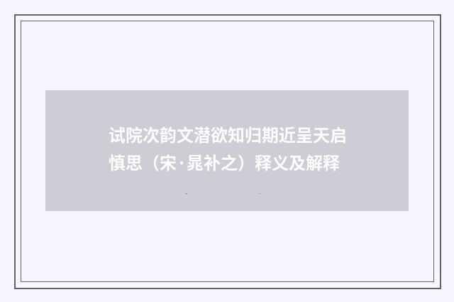 试院次韵文潜欲知归期近呈天启慎思（宋·晁补之）释义及解释