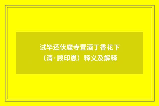 试毕还伏魔寺置酒丁香花下（清·顾印愚）释义及解释