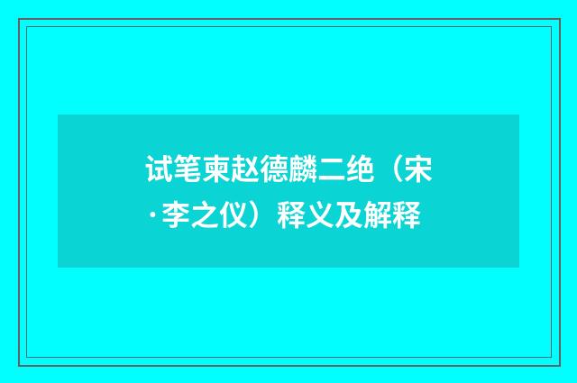 试笔柬赵德麟二绝（宋·李之仪）释义及解释