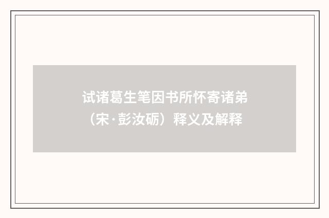 试诸葛生笔因书所怀寄诸弟（宋·彭汝砺）释义及解释